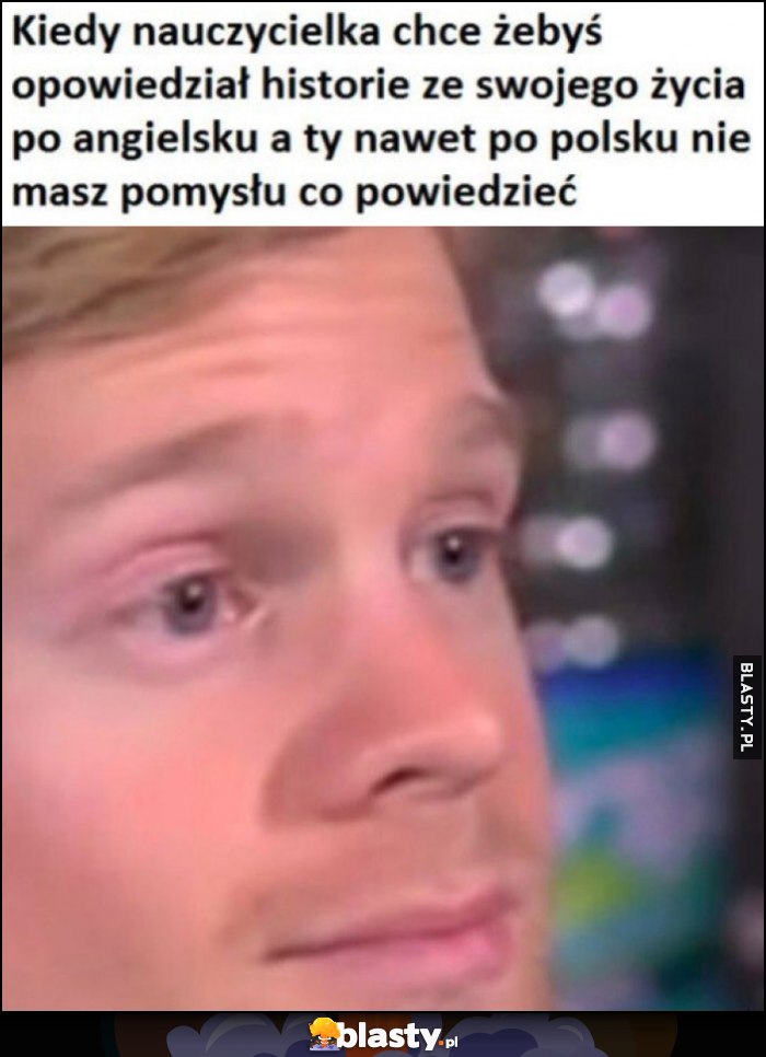 Kiedy nauczycielka chce żebyś opowiedzał historię ze swojego życia po angielsku, a ty nawet po polsku nie masz pomysłu co powiedzieć Kiedy nauczycielka chce żebyś opowiedzał historię ze swojego życia po angielsku, a ty nawet po polsku nie masz pomysłu co powiedzieć