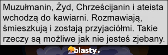 Muzułmanin, Żyd, Chrześcijanin i ateista wchodzą do kawiarni, rozmawiają, śmieszkują i zostają przyjaciółki, takie rzeczy są możliwe jak nie jesteś zrąbany Muzułmanin, Żyd, Chrześcijanin i ateista wchodzą do kawiarni, rozmawiają, śmieszkują i zostają przyjaciółki, takie rzeczy są możliwe jak nie jesteś zrąbany