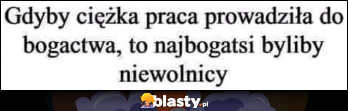 Gdyby ciężka praca prowadziła do bogactwa, to najbogatsi byliby niewolnicy Gdyby ciężka praca prowadziła do bogactwa, to najbogatsi byliby niewolnicy