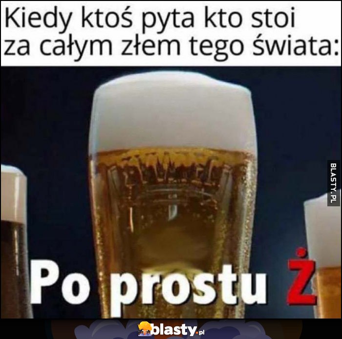 Kiedy ktoś pyta kto stoi za całym złem tego świata: po prostu Ż reklama piwa Żywiec Kiedy ktoś pyta kto stoi za całym złem tego świata: po prostu Ż reklama piwa Żywiec