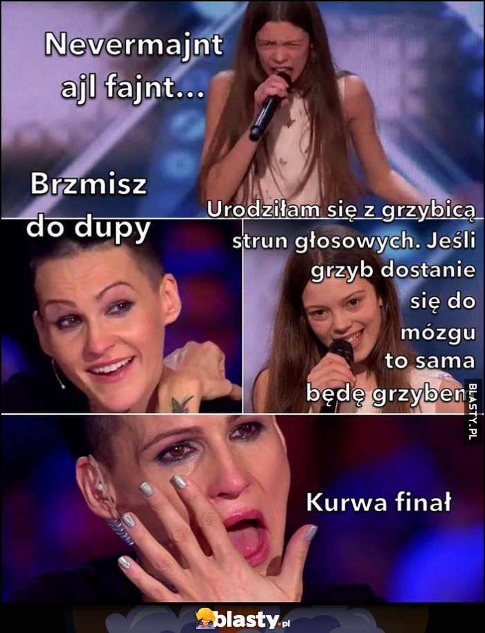 Mam talent: brzmisz do dupy, urodziłam się z grzybicą strun głosowych, jak grzyb dostanie się do mózgu sama będę grzybem, kurna finał Mam talent: brzmisz do dupy, urodziłam się z grzybicą strun głosowych, jak grzyb dostanie się do mózgu sama będę grzybem, kurna finał
