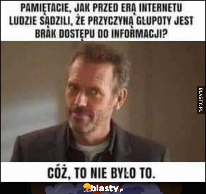 Pamiętacie, jak przed erą internetu ludzie sądzili, że przyczyną głupoty jest brak dostępu do informacji? Cóż, to nie było to Pamiętacie, jak przed erą internetu ludzie sądzili, że przyczyną głupoty jest brak dostępu do informacji? Cóż, to nie było to