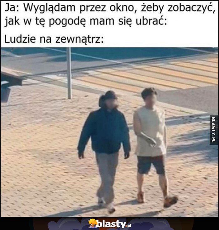 Ja: wyglądam przez okno, żeby zobaczyć jak w tę pogodę mam się ubrać, ludzie na zewnątrz losowo ubrani Ja: wyglądam przez okno, żeby zobaczyć jak w tę pogodę mam się ubrać, ludzie na zewnątrz losowo ubrani