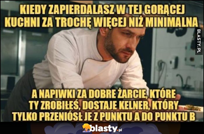 Kucharz kiedy tyrasz w gorącej kuchni za trochęwięcej niż minimalna, a napiwki dostaje kelner, który tylko przeniósł żarcie z punktu A do punktu B Kucharz kiedy tyrasz w gorącej kuchni za trochęwięcej niż minimalna, a napiwki dostaje kelner, który tylko przeniósł żarcie z punktu A do punktu B