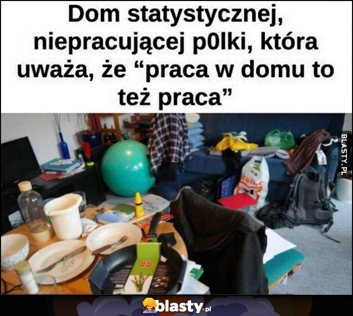 Dom statystycznej niepracującej polski, która uważa, że praca w domu to też praca bałagan syf Dom statystycznej niepracującej polski, która uważa, że praca w domu to też praca bałagan syf