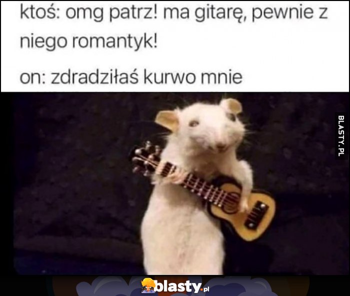Ktoś: omg patrz, ma gitarę pewnie z niego romantyk! On: zdradziłaś kurło mnie szczur szczurek Ktoś: omg patrz, ma gitarę pewnie z niego romantyk! On: zdradziłaś kurło mnie szczur szczurek