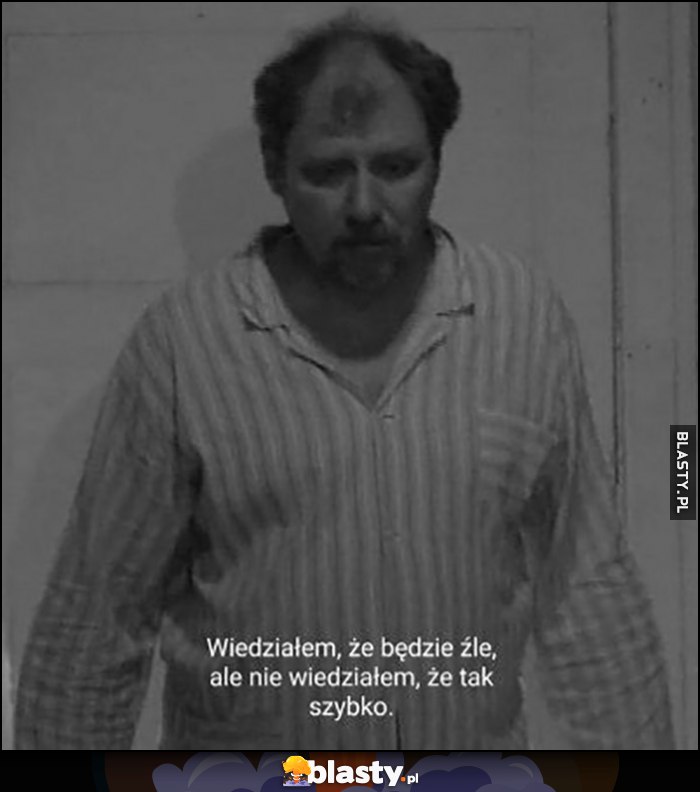 Wiedziałem, że będzie źle, ale nie wiedziałem, że tak szybko Ferdek Kiepski Wiedziałem, że będzie źle, ale nie wiedziałem, że tak szybko Ferdek Kiepski