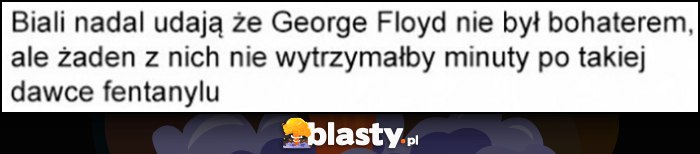 Biali nadal udają, że George Floyd nie był bohaterem, ale żaden z nich nie wytrzymałby minuty po takiej dawce fentanylu Biali nadal udają, że George Floyd nie był bohaterem, ale żaden z nich nie wytrzymałby minuty po takiej dawce fentanylu
