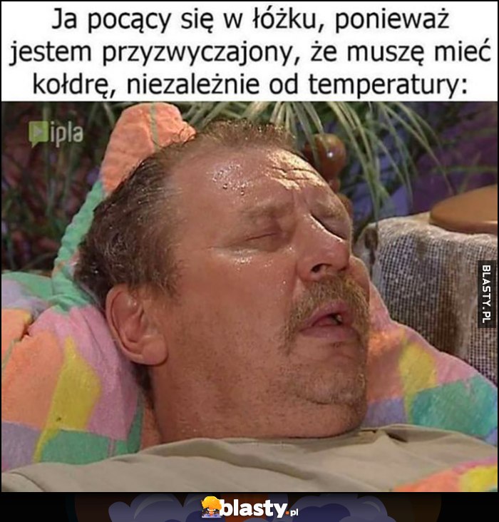 Ja pocący się w łóżku, ponieważ jestem przyzwyczajony, że muszę mieć kołdrę niezależnie od temperatury Ja pocący się w łóżku, ponieważ jestem przyzwyczajony, że muszę mieć kołdrę niezależnie od temperatury