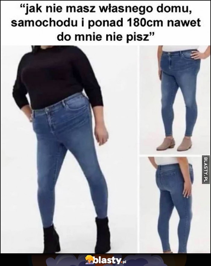Jak nie masz własnego domu, samochodu i 180 cm wzrostu nawet do mnie nie pisz. Jak ona wygląda: gruba ulana Jak nie masz własnego domu, samochodu i 180 cm wzrostu nawet do mnie nie pisz. Jak ona wygląda: gruba ulana