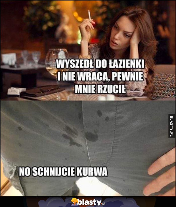 Kobieta na randce: wyszedł do łazienki i nie wraca, pewnie mnie rzucił. Facet z mokrymi spodniami: no schnijcie kurna Kobieta na randce: wyszedł do łazienki i nie wraca, pewnie mnie rzucił. Facet z mokrymi spodniami: no schnijcie kurna
