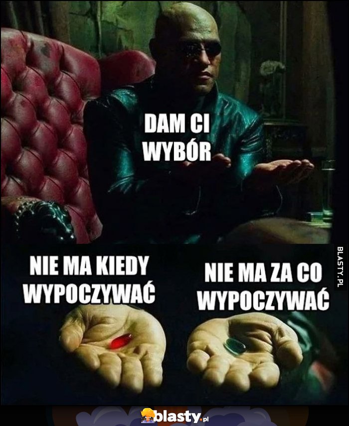 Morfeusz Matrix dam Ci wybór: czerwona nie ma kiedy wypoczywać, niebieska nie ma za co wypoczywać Morfeusz Matrix dam Ci wybór: czerwona nie ma kiedy wypoczywać, niebieska nie ma za co wypoczywać