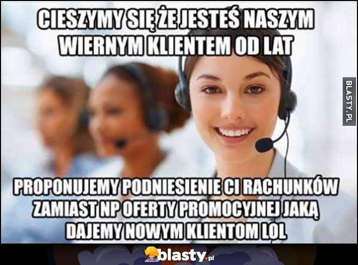 Cieszymy się, że jesteś naszym wiernym klientem od lat, proponujemy podniesienie ci rachunków zamiast oferty promocyjnej jaką dajemy nowym klientom lol Cieszymy się, że jesteś naszym wiernym klientem od lat, proponujemy podniesienie ci rachunków zamiast oferty promocyjnej jaką dajemy nowym klientom lol