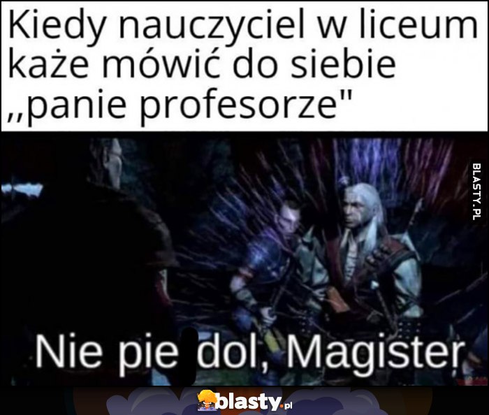 Kiedy nauczyciel w liceum każe mówić do siebie panie profesorze, nie pierdziel magister Kiedy nauczyciel w liceum każe mówić do siebie panie profesorze, nie pierdziel magister