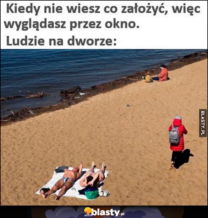 Kiedy nie wiesz co założyć, więc wyglądasz przez okno. Ludzie na dworze: jedni w slipach, inni w kurtce Kiedy nie wiesz co założyć, więc wyglądasz przez okno. Ludzie na dworze: jedni w slipach, inni w kurtce