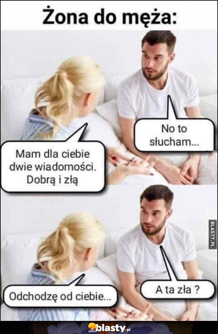 Żona do męża: mam dwie wiadomości, dobrą i złą, odchodzę od ciebie, a ta zła? Żona do męża: mam dwie wiadomości, dobrą i złą, odchodzę od ciebie, a ta zła?