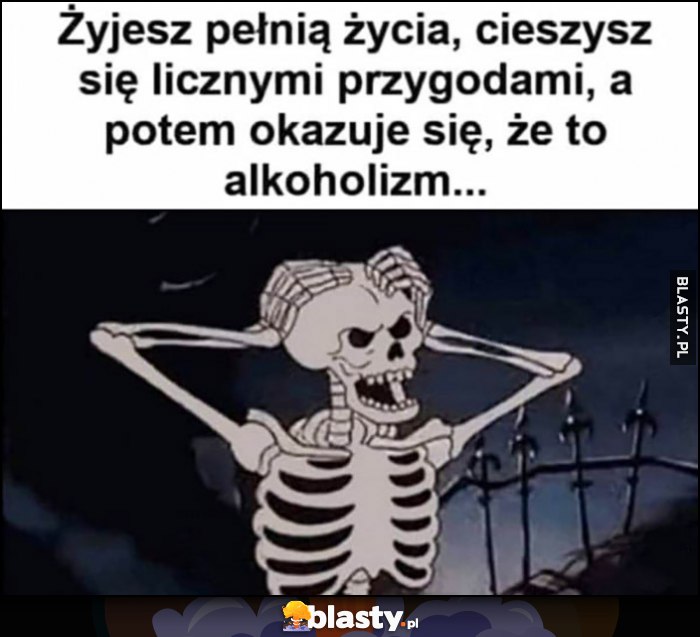 Żyjesz pełnią życia, cieszysz się licznymi przygodami, a potem okazuje się, że to był alkoholizm szkielet Żyjesz pełnią życia, cieszysz się licznymi przygodami, a potem okazuje się, że to był alkoholizm szkielet