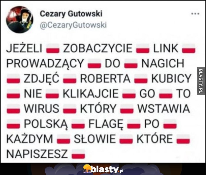Jeżeli zobaczycie link prowadzący do nagich zdjęć Roberta Kubicy nie klikajcie go to wirus który wstawia polską flagę po każdym słowie które napiszesz Jeżeli zobaczycie link prowadzący do nagich zdjęć Roberta Kubicy nie klikajcie go to wirus który wstawia polską flagę po każdym słowie które napiszesz