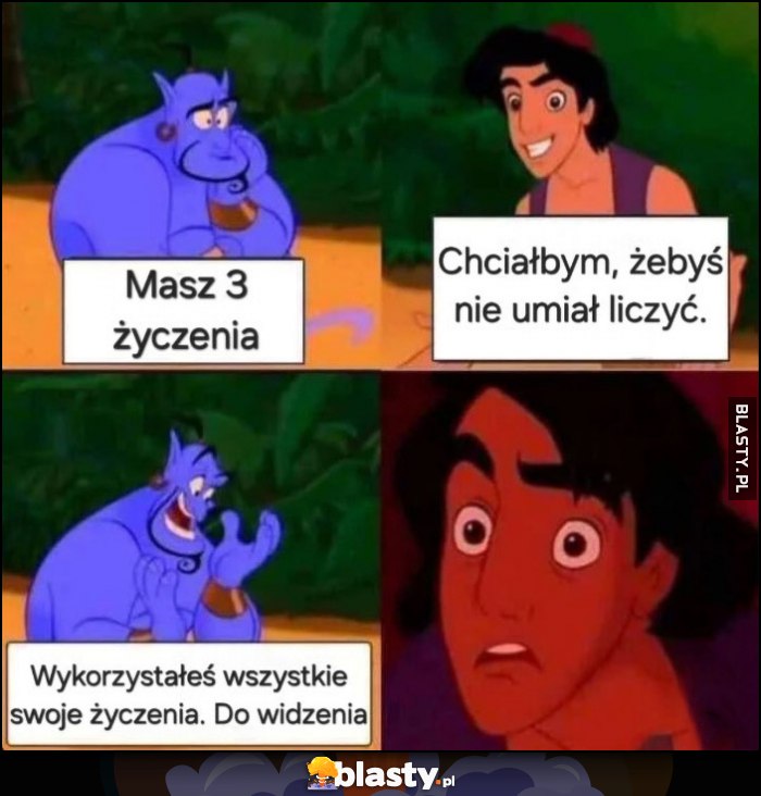 Dżin: masz 3 życzenia, Alladyn: chciałbym, żebyś nie umiał liczyć, dżin: wykorzystałeś wszystkie swoje życzenia, do widzenia Dżin: masz 3 życzenia, Alladyn: chciałbym, żebyś nie umiał liczyć, dżin: wykorzystałeś wszystkie swoje życzenia, do widzenia