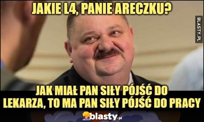 Janusz Alfa: jakie L4 panie Areczku, jak miał pan siły pójść do lekarza, to ma pan siły pójść do pracy Janusz Alfa: jakie L4 panie Areczku, jak miał pan siły pójść do lekarza, to ma pan siły pójść do pracy