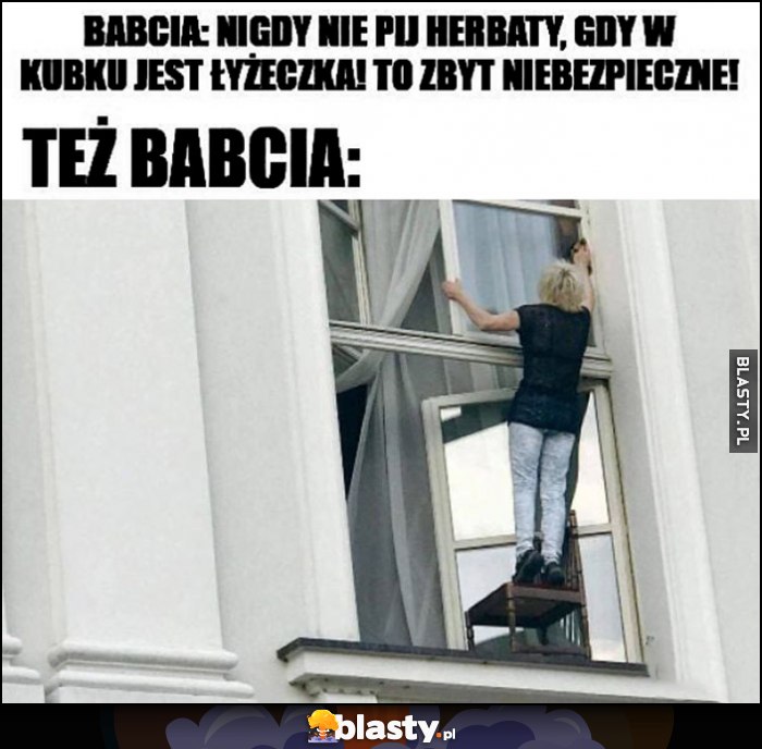 Babcia: nigdy nie pij herbaty gdy w kubku jest łyżeczka, to zbyt niebezpieczne vs też babcia: myje okna ryzykownie Babcia: nigdy nie pij herbaty gdy w kubku jest łyżeczka, to zbyt niebezpieczne vs też babcia: myje okna ryzykownie