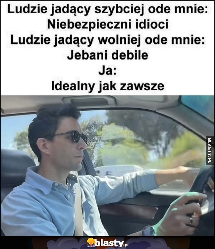 Ludzie jadący szybciej ode mnie: niebezpieczni idioci, wolniej: debile, ja: idealny jak zawsze Ludzie jadący szybciej ode mnie: niebezpieczni idioci, wolniej: debile, ja: idealny jak zawsze