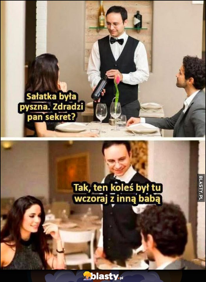 Sałatka była pyszna, zdradzi pan sekret? Kelner: tak, ten koleś był tu wczoraj z inną babą Sałatka była pyszna, zdradzi pan sekret? Kelner: tak, ten koleś był tu wczoraj z inną babą