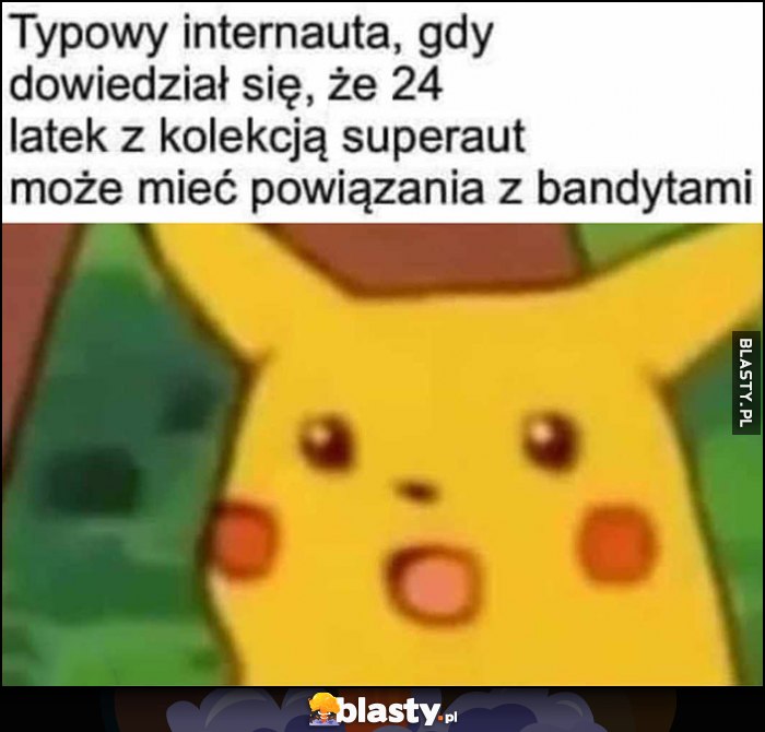 Typowy internauta, gdy dowiedział się, że 24-latek z kolekcją superaut może mieć powiązania z bandytami zdziwiony Pikachu Typowy internauta, gdy dowiedział się, że 24-latek z kolekcją superaut może mieć powiązania z bandytami zdziwiony Pikachu