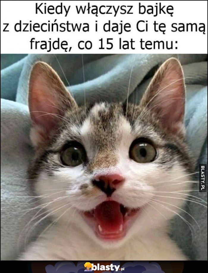 Kot kotek kiedy włączysz bajkę z dzieciństwa i daje Ci tą samą frajdę, co 15 lat temu Kot kotek kiedy włączysz bajkę z dzieciństwa i daje Ci tą samą frajdę, co 15 lat temu