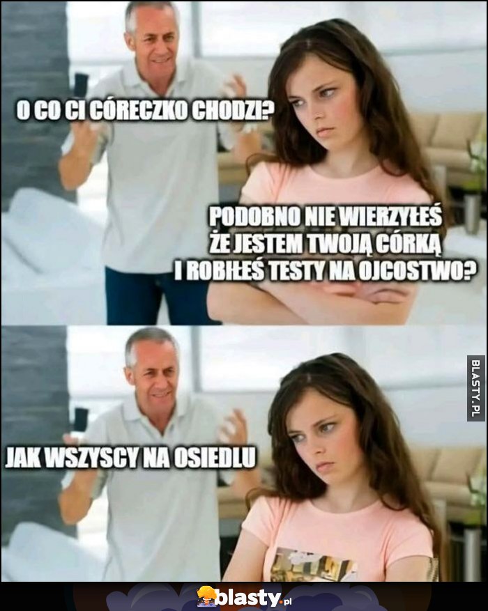 O co ci córeczko chodzi, podobno nie wierzyłeś, że jestem twoją córką i robiłeś testy na ojcostwo, jak wszyscy na osiedlu O co ci córeczko chodzi, podobno nie wierzyłeś, że jestem twoją córką i robiłeś testy na ojcostwo, jak wszyscy na osiedlu