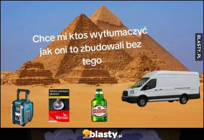 Chce mi ktoś wytłumaczyć jak oni budowali piramidy bez tego: papierosy, piwo Perła, Van Chce mi ktoś wytłumaczyć jak oni budowali piramidy bez tego: papierosy, piwo Perła, Van