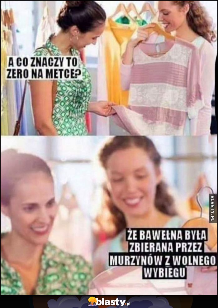 A co znaczy to zero na metce? Że bawełna była zbierana przez murzynów z wolnego wybiegu A co znaczy to zero na metce? Że bawełna była zbierana przez murzynów z wolnego wybiegu