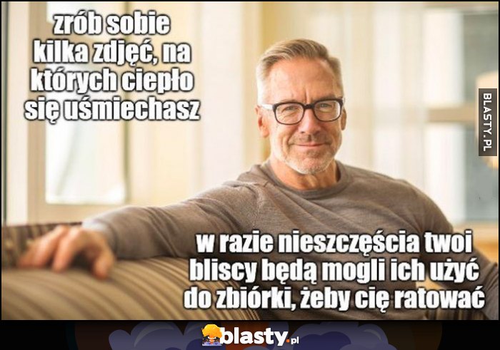 Zrób sobie kilka zdjęć, na których ciepło się uśmiechasz, w razie nieszczęścia Twoi bliscy będą mogli ich użyć do zbiórki, żeby cię ratować Zrób sobie kilka zdjęć, na których ciepło się uśmiechasz, w razie nieszczęścia Twoi bliscy będą mogli ich użyć do zbiórki, żeby cię ratować