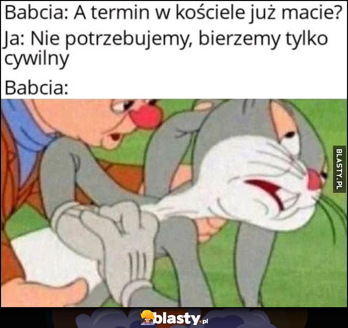 Babia: a termin w kościele już macie? Ja: nie potrzebujemy, bierzemy tylko cywliny, babcia mdleje Babia: a termin w kościele już macie? Ja: nie potrzebujemy, bierzemy tylko cywliny, babcia mdleje
