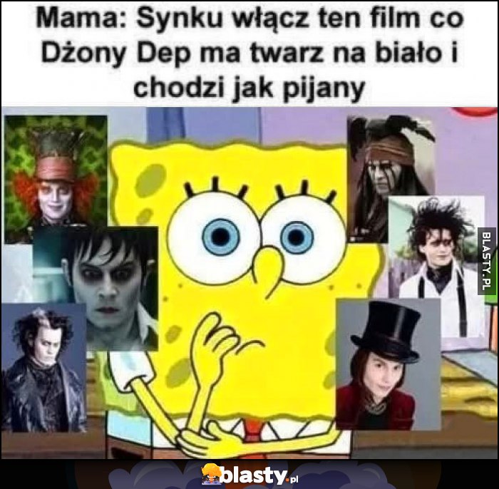 Mama: synku włącz ten film co Dżony Depp ma twarz na biało i chodzi jak pijany Spongebob nie wie który włączyć Mama: synku włącz ten film co Dżony Depp ma twarz na biało i chodzi jak pijany Spongebob nie wie który włączyć