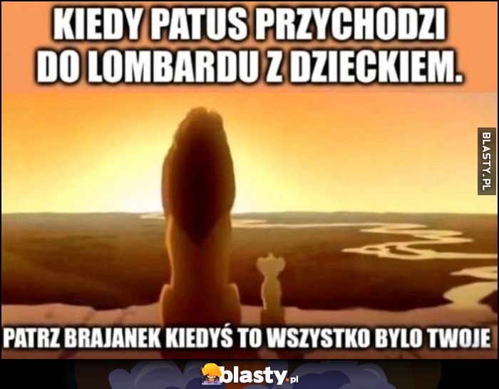 Kiedy patus przychodzi do lombardu z dzieckiem, patrz brajanek kiedyś to wszystko było twoje Król Lew Kiedy patus przychodzi do lombardu z dzieckiem, patrz brajanek kiedyś to wszystko było twoje Król Lew