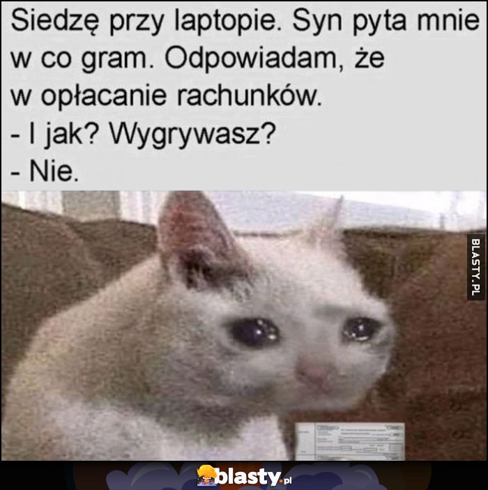 Siedzę przy laptopie, syn pyta mnie w co gram, odpowiadam, że w płacenie rachunków. I jak, wygrywasz? Nie Siedzę przy laptopie, syn pyta mnie w co gram, odpowiadam, że w płacenie rachunków. I jak, wygrywasz? Nie